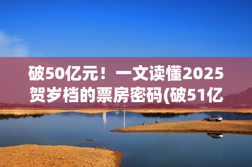 破50亿元！一文读懂2025贺岁档的票房密码(破51亿)