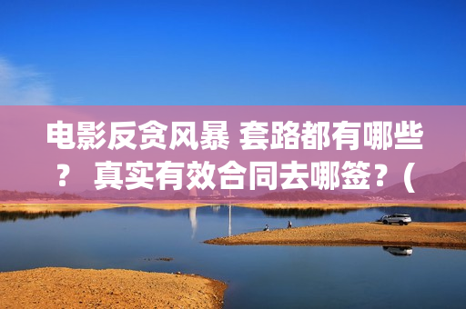 电影反贪风暴 套路都有哪些？ 真实有效合同去哪签？(香港电影反贪风暴)
