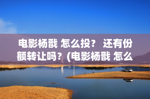 电影杨戬 怎么投？ 还有份额转让吗？(电影杨戬 怎么下架了)