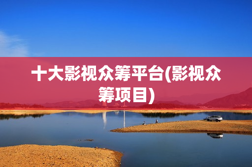 十大影视众筹平台(影视众筹项目)