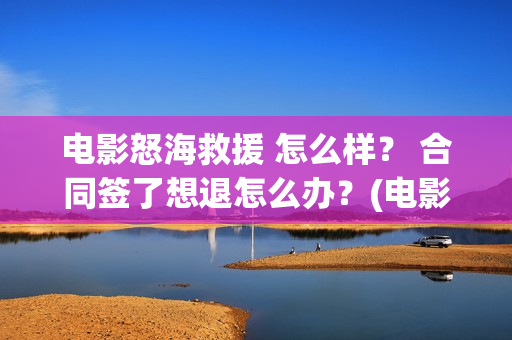 电影怒海救援 怎么样？ 合同签了想退怎么办？(电影怒海救援在线观看)