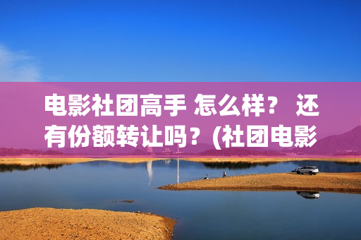 电影社团高手 怎么样？ 还有份额转让吗？(社团电影排名)