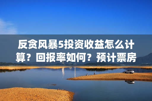 反贪风暴5投资收益怎么计算？回报率如何？预计票房多少?(反贪风暴5hd)
