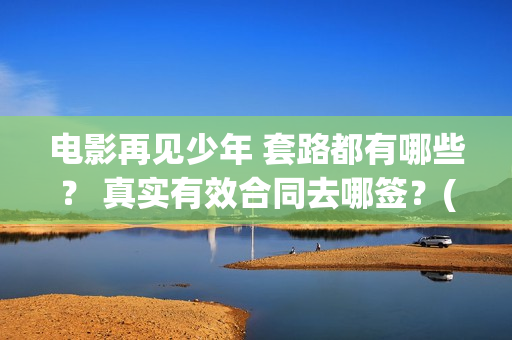 电影再见少年 套路都有哪些？ 真实有效合同去哪签？(电影再见少年)