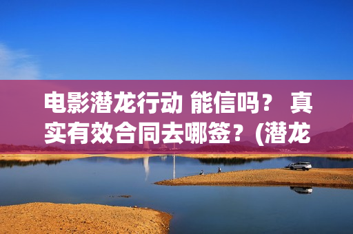 电影潜龙行动 能信吗？ 真实有效合同去哪签？(潜龙行动免费)
