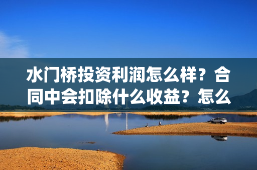 水门桥投资利润怎么样？合同中会扣除什么收益？怎么计算？(水门桥成本多少)