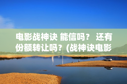 电影战神诀 能信吗？ 还有份额转让吗？(战神诀电影演员名单)