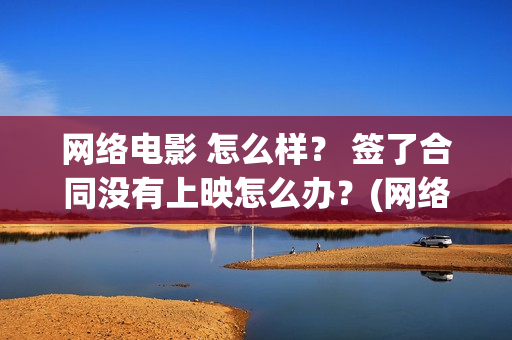 网络电影 怎么样？ 签了合同没有上映怎么办？(网络电影怎么备案)