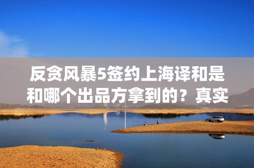 反贪风暴5签约上海译和是和哪个出品方拿到的？真实吗？(反贪风暴5内容)
