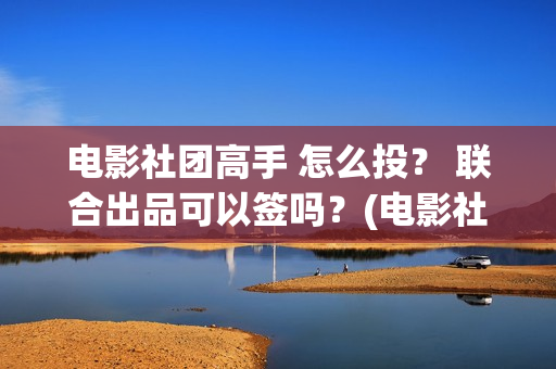 电影社团高手 怎么投？ 联合出品可以签吗？(电影社团高手)
