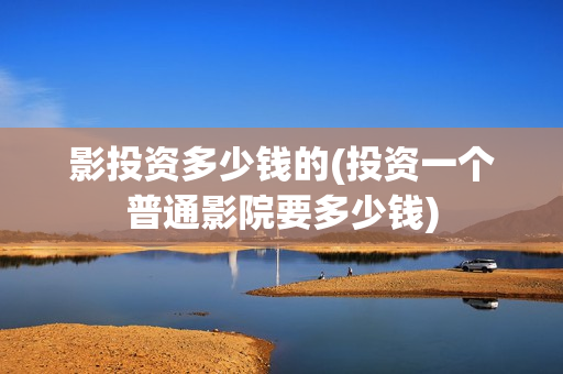 影投资多少钱的(投资一个普通影院要多少钱)