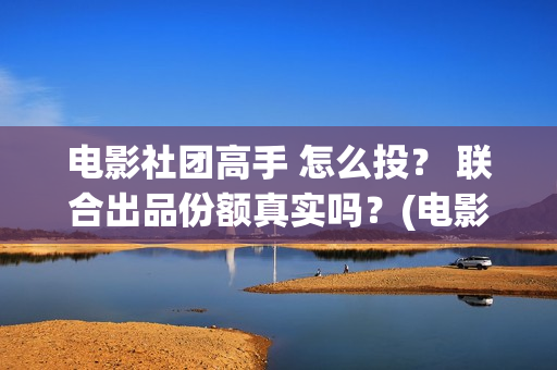 电影社团高手 怎么投？ 联合出品份额真实吗？(电影社团高手)