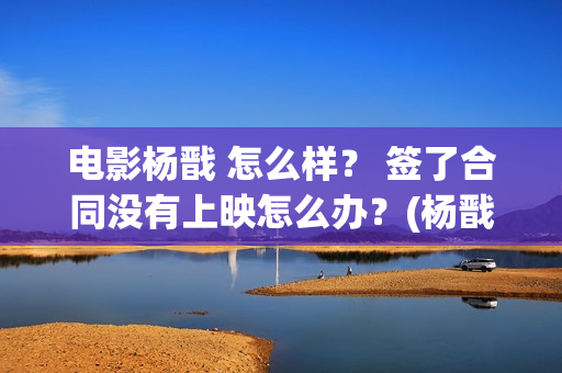 电影杨戬 怎么样？ 签了合同没有上映怎么办？(杨戬怎样)