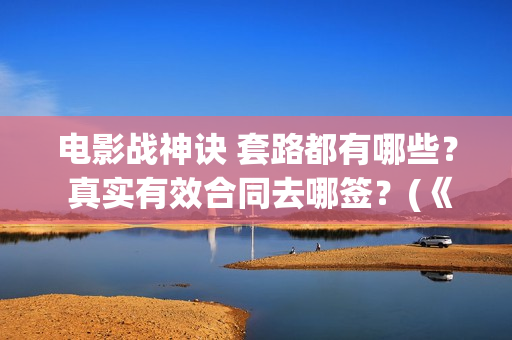 电影战神诀 套路都有哪些？ 真实有效合同去哪签？(《战神诀》)
