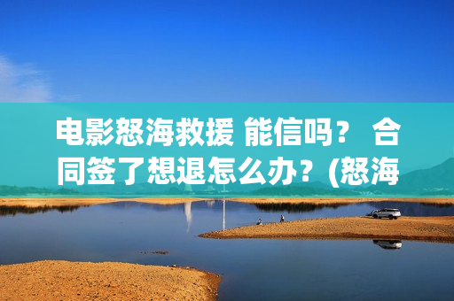 电影怒海救援 能信吗？ 合同签了想退怎么办？(怒海救援 电影2021)