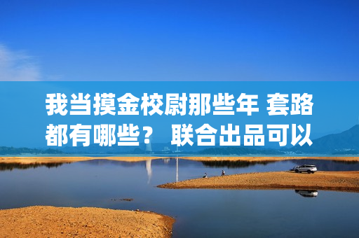 我当摸金校尉那些年 套路都有哪些？ 联合出品可以签吗？(我当摸金校尉结局知乎)