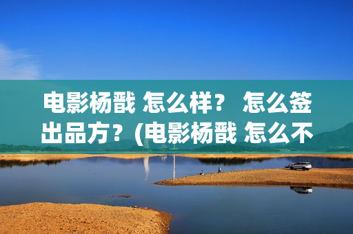 电影杨戬 怎么样？ 怎么签出品方？(电影杨戬 怎么不拍了)