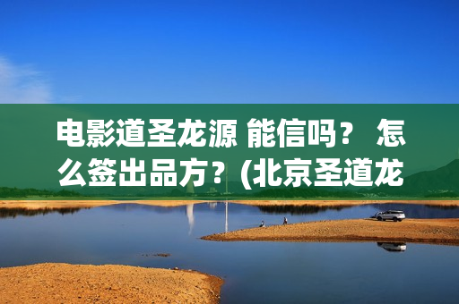 电影道圣龙源 能信吗？ 怎么签出品方？(北京圣道龙源文化传媒有限公司)