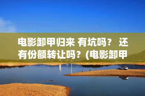 电影卸甲归来 有坑吗？ 还有份额转让吗？(电影卸甲归来免费观看)