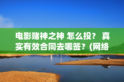 电影赌神之神 怎么投？ 真实有效合同去哪签？(网络电影赌神之神)