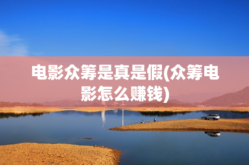 电影众筹是真是假(众筹电影怎么赚钱)