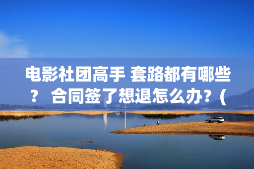 电影社团高手 套路都有哪些？ 合同签了想退怎么办？(电影社团是干什么的)