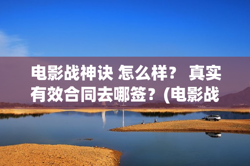 电影战神诀 怎么样？ 真实有效合同去哪签？(电影战神诀 怎么不更新)