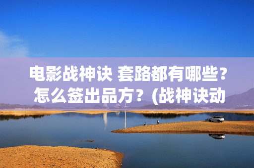 电影战神诀 套路都有哪些？ 怎么签出品方？(战神诀动作指导)