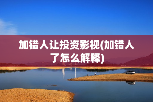 加错人让投资影视(加错人了怎么解释)