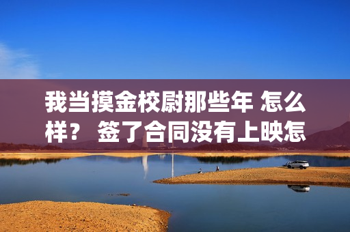我当摸金校尉那些年 怎么样？ 签了合同没有上映怎么办？(我当摸金校尉结局知乎)