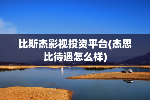 比斯杰影视投资平台(杰思比待遇怎么样)