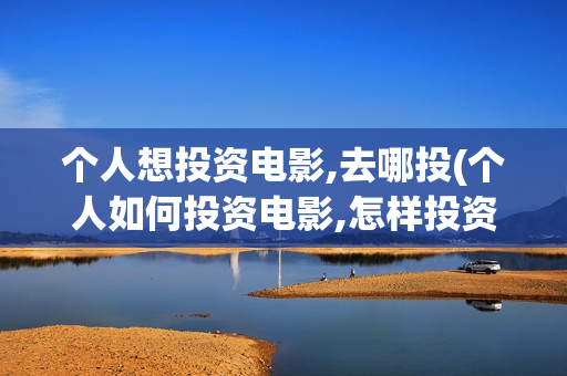 个人想投资电影,去哪投(个人如何投资电影,怎样投资电影?)