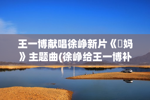 王一博献唱徐峥新片《囧妈》主题曲(徐峥给王一博补光新闻)
