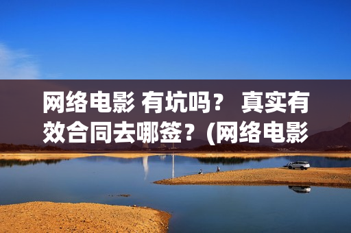 网络电影 有坑吗？ 真实有效合同去哪签？(网络电影挣钱吗)