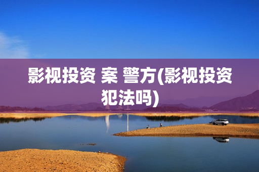 影视投资 案 警方(影视投资犯法吗)