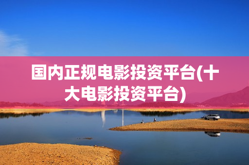 国内正规电影投资平台(十大电影投资平台)