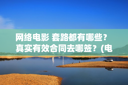网络电影 套路都有哪些？ 真实有效合同去哪签？(电影常见套路)
