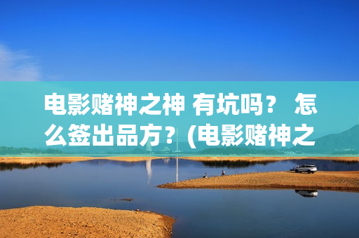 电影赌神之神 有坑吗？ 怎么签出品方？(电影赌神之神在线观看全集)