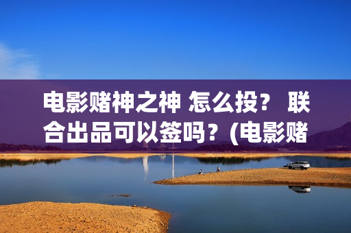 电影赌神之神 怎么投？ 联合出品可以签吗？(电影赌神之神)