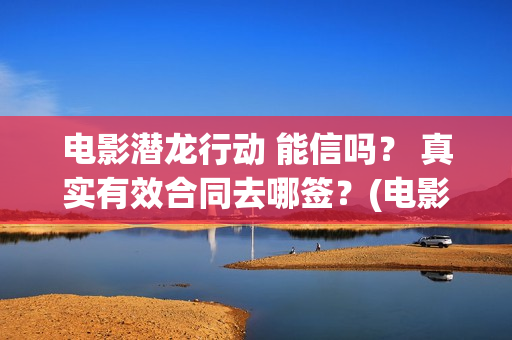 电影潜龙行动 能信吗？ 真实有效合同去哪签？(电影潜龙行动剧情介绍)