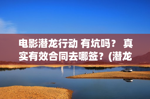 电影潜龙行动 有坑吗？ 真实有效合同去哪签？(潜龙行动免费)