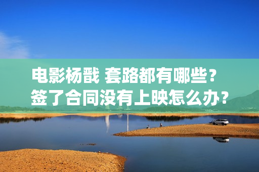电影杨戬 套路都有哪些？ 签了合同没有上映怎么办？(电影杨戬 套路是什么)