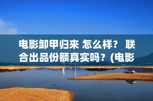 电影卸甲归来 怎么样？ 联合出品份额真实吗？(电影卸甲归来免费观看)