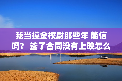 我当摸金校尉那些年 能信吗？ 签了合同没有上映怎么办？(我当摸金校尉那些年TXT精校版最新章节列表)