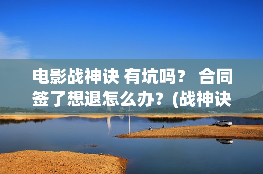 电影战神诀 有坑吗？ 合同签了想退怎么办？(战神诀电影演员名单)