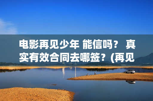 电影再见少年 能信吗？ 真实有效合同去哪签？(再见少年影片)
