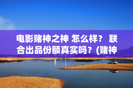 电影赌神之神 怎么样？ 联合出品份额真实吗？(赌神之神电影2002在线播放)