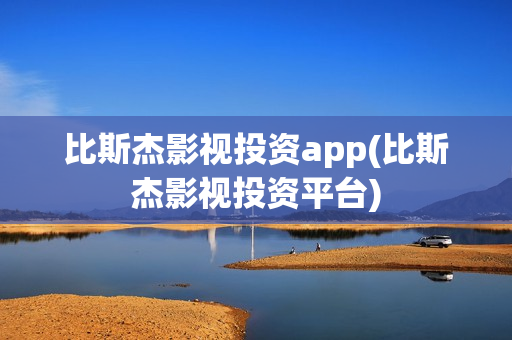 比斯杰影视投资app(比斯杰影视投资平台)