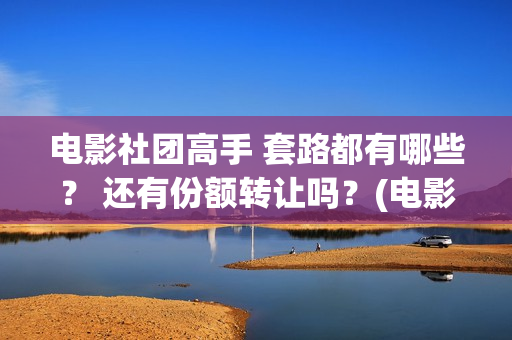 电影社团高手 套路都有哪些？ 还有份额转让吗？(电影社团手抄报)