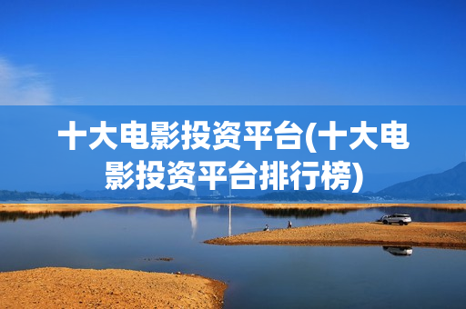 十大电影投资平台(十大电影投资平台排行榜)